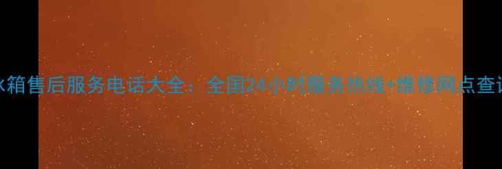 图片 长虹冰箱售后服务电话大全：全国24小时服务热线+维修网点查询指南