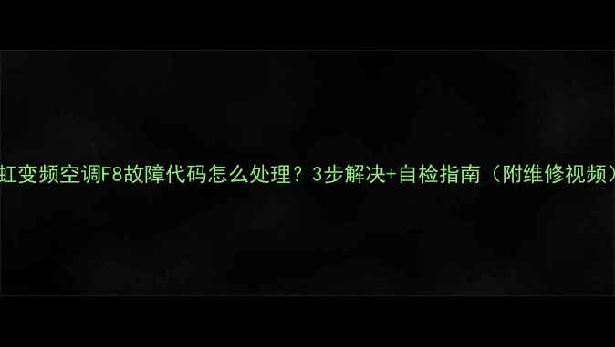 图片 长虹变频空调F8故障代码怎么处理？3步解决+自检指南（附维修视频）1