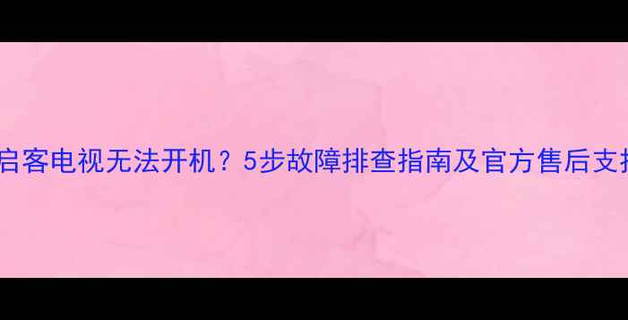 图片 长虹启客电视无法开机？5步故障排查指南及官方售后支持全2