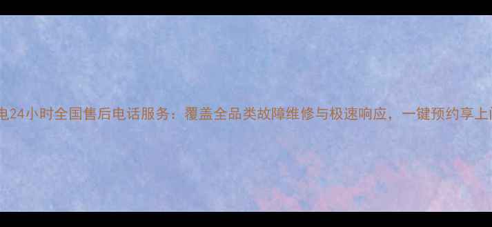 图片 长虹家电24小时全国售后电话服务：覆盖全品类故障维修与极速响应，一键预约享上门服务1