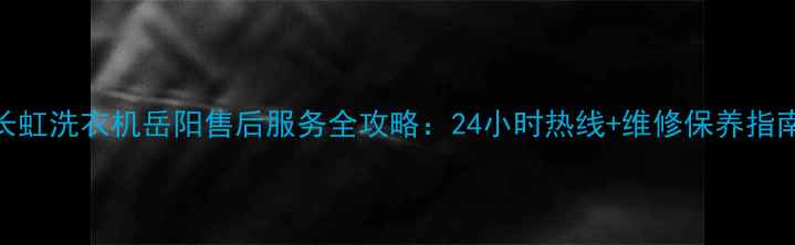 图片 长虹洗衣机岳阳售后服务全攻略：24小时热线+维修保养指南