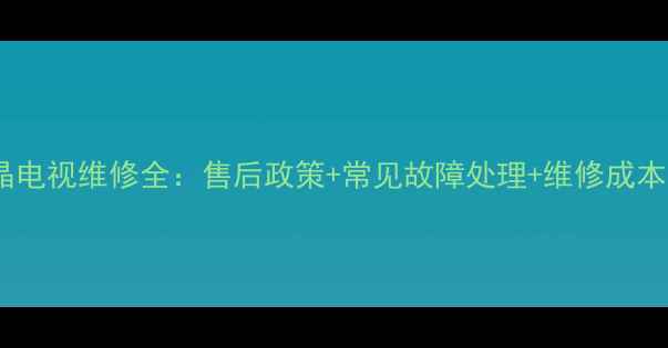 图片 长虹液晶电视维修全：售后政策+常见故障处理+维修成本大公开2