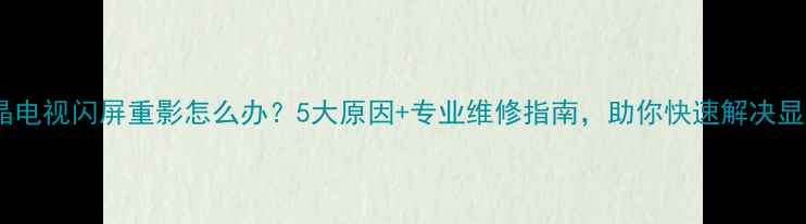 图片 长虹液晶电视闪屏重影怎么办？5大原因+专业维修指南，助你快速解决显示问题2