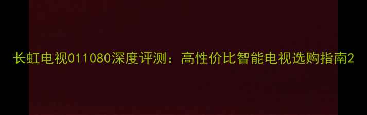 图片 长虹电视011080深度评测：高性价比智能电视选购指南2