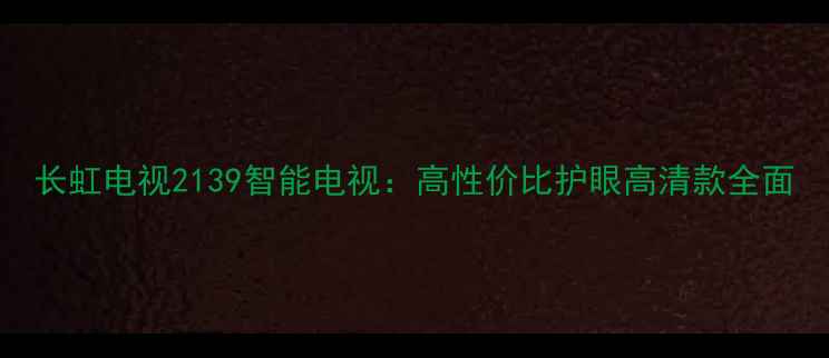 图片 长虹电视2139智能电视：高性价比护眼高清款全面