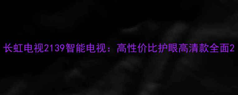 图片 长虹电视2139智能电视：高性价比护眼高清款全面2