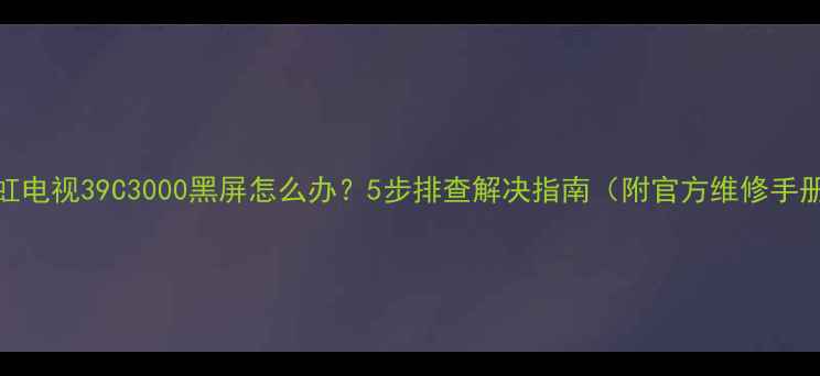 图片 长虹电视39C3000黑屏怎么办？5步排查解决指南（附官方维修手册）