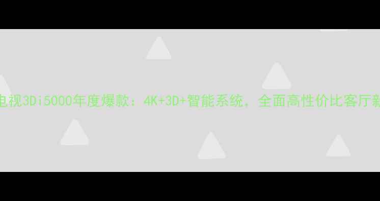 图片 长虹电视3Di5000年度爆款：4K+3D+智能系统，全面高性价比客厅新标配