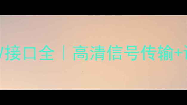 图片 长虹电视4大AV接口全｜高清信号传输+设备兼容指南1