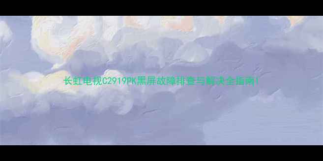 图片 长虹电视C2919PK黑屏故障排查与解决全指南1