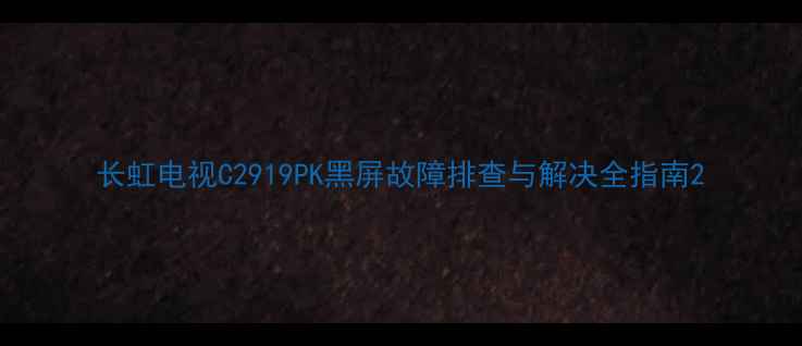 图片 长虹电视C2919PK黑屏故障排查与解决全指南2
