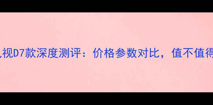 图片 长虹电视D7款深度测评：价格参数对比，值不值得买？1