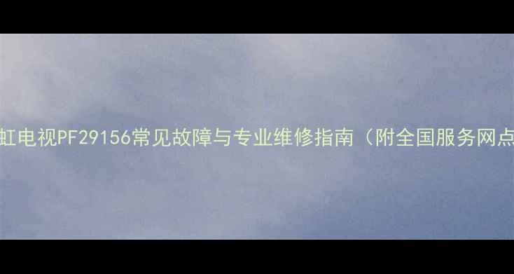 图片 长虹电视PF29156常见故障与专业维修指南（附全国服务网点）