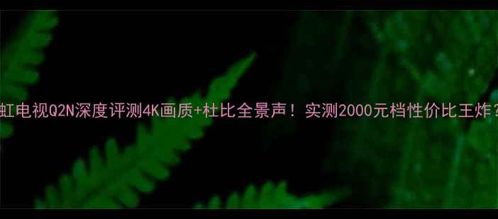 图片 长虹电视Q2N深度评测4K画质+杜比全景声！实测2000元档性价比王炸？2