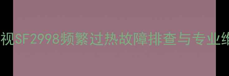 图片 长虹电视SF2998频繁过热故障排查与专业维修全2
