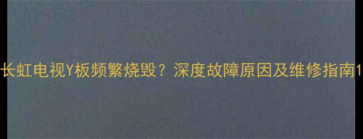 图片 长虹电视Y板频繁烧毁？深度故障原因及维修指南1