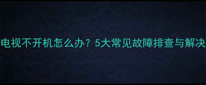 图片 长虹电视不开机怎么办？5大常见故障排查与解决指南
