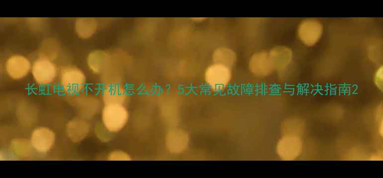 图片 长虹电视不开机怎么办？5大常见故障排查与解决指南2
