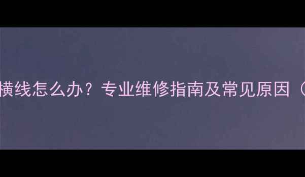图片 长虹电视出现横线怎么办？专业维修指南及常见原因（附解决方法）