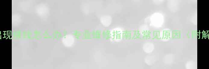 图片 长虹电视出现横线怎么办？专业维修指南及常见原因（附解决方法）2