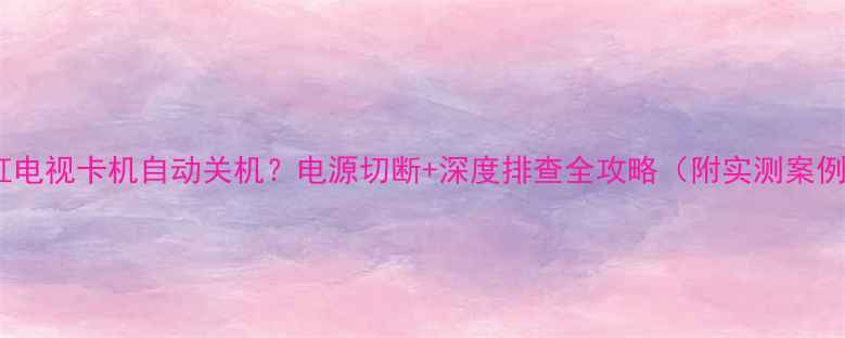 图片 长虹电视卡机自动关机？电源切断+深度排查全攻略（附实测案例）1