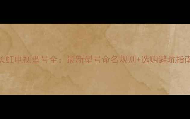 图片 长虹电视型号全：最新型号命名规则+选购避坑指南