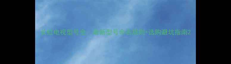 图片 长虹电视型号全：最新型号命名规则+选购避坑指南2