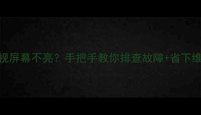 图片 长虹电视屏幕不亮？手把手教你排查故障+省下维修费！