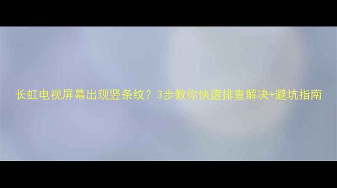图片 长虹电视屏幕出现竖条纹？3步教你快速排查解决+避坑指南