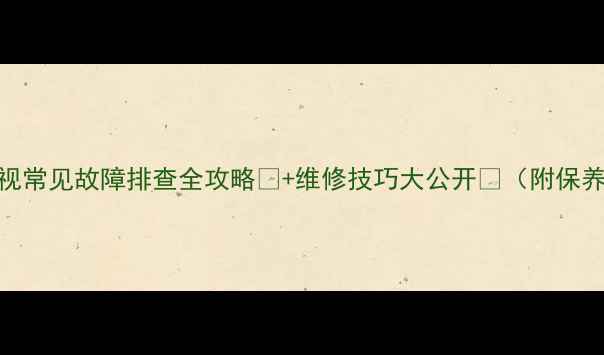 图片 长虹电视常见故障排查全攻略🔧+维修技巧大公开💡（附保养指南）