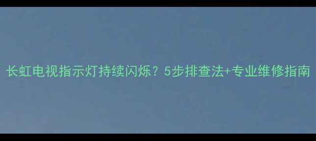图片 长虹电视指示灯持续闪烁？5步排查法+专业维修指南