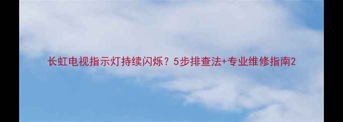 图片 长虹电视指示灯持续闪烁？5步排查法+专业维修指南2