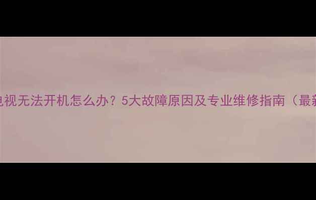 图片 长虹电视无法开机怎么办？5大故障原因及专业维修指南（最新版）