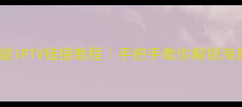 图片 长虹电视智能IPTV链接教程｜手把手教你解锁海量影视资源1