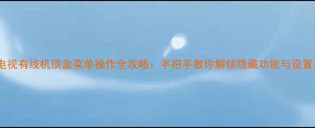 图片 长虹电视有线机顶盒菜单操作全攻略：手把手教你解锁隐藏功能与设置技巧2