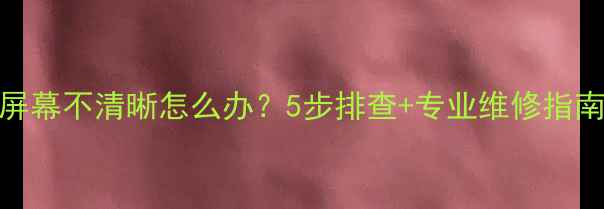 图片 长虹电视机屏幕不清晰怎么办？5步排查+专业维修指南（附图解）