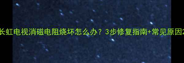 图片 长虹电视消磁电阻烧坏怎么办？3步修复指南+常见原因2