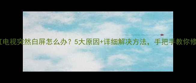 图片 长虹电视突然白屏怎么办？5大原因+详细解决方法，手把手教你修复2
