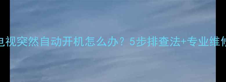 图片 长虹电视突然自动开机怎么办？5步排查法+专业维修指南