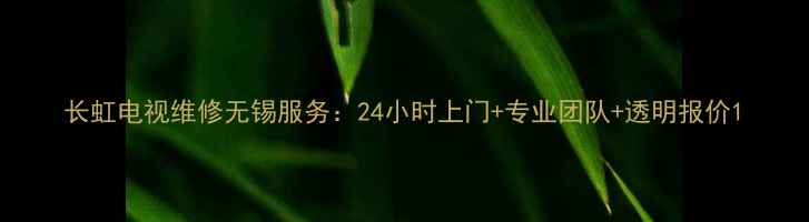 图片 长虹电视维修无锡服务：24小时上门+专业团队+透明报价1