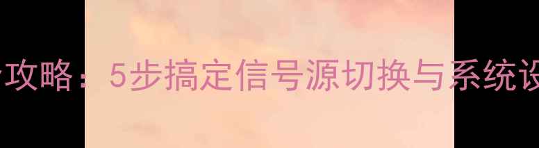 图片 长虹电视转换方法全攻略：5步搞定信号源切换与系统设置（附图文教程）2