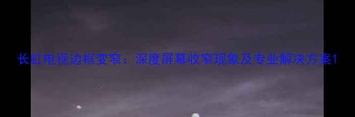 图片 长虹电视边框变窄：深度屏幕收窄现象及专业解决方案1