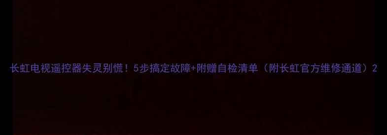 图片 长虹电视遥控器失灵别慌！5步搞定故障+附赠自检清单（附长虹官方维修通道）2