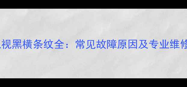 图片 长虹电视黑横条纹全：常见故障原因及专业维修指南2