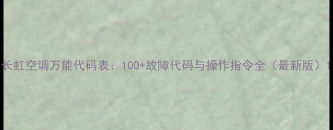 图片 长虹空调万能代码表：100+故障代码与操作指令全（最新版）1