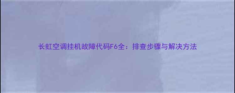 图片 长虹空调挂机故障代码F6全：排查步骤与解决方法