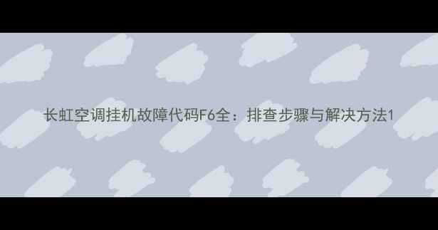 图片 长虹空调挂机故障代码F6全：排查步骤与解决方法1