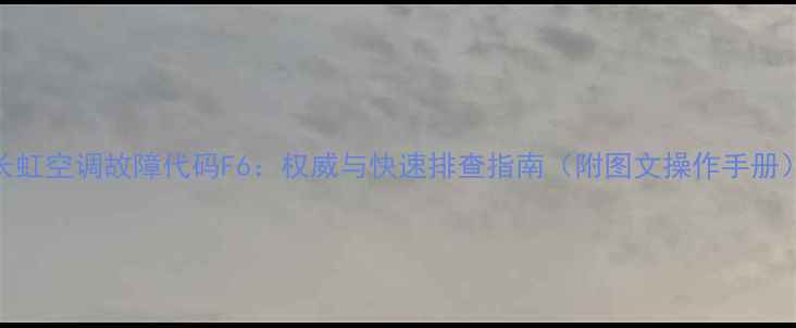 图片 长虹空调故障代码F6：权威与快速排查指南（附图文操作手册）