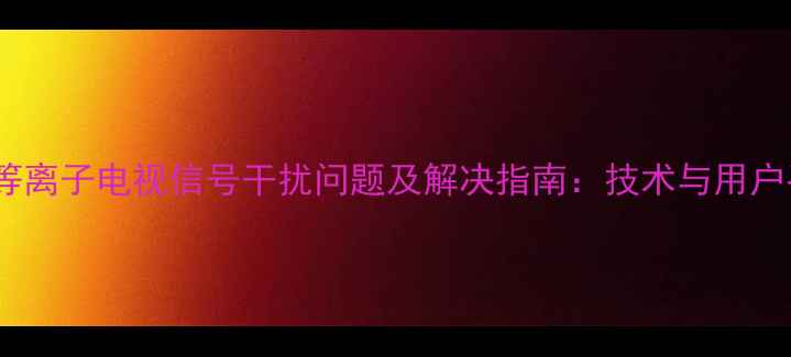 图片 长虹等离子电视信号干扰问题及解决指南：技术与用户手册1