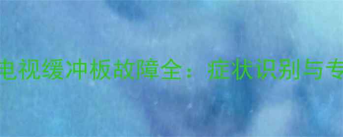 图片 长虹等离子电视缓冲板故障全：症状识别与专业维修指南